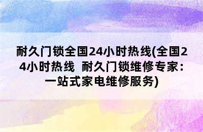 耐久门锁全国24小时热线(全国24小时热线  耐久门锁维修专家：一站式家电维修服务)